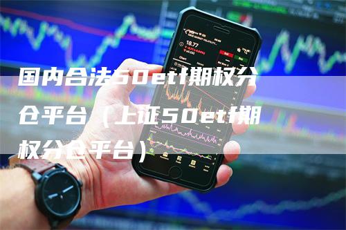 国内合法50etf期权分仓平台（上证50etf期权分仓平台）