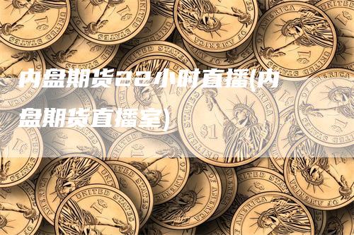 内盘期货22小时直播(内盘期货直播室)