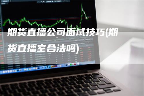 期货直播公司面试技巧(期货直播室合法吗)