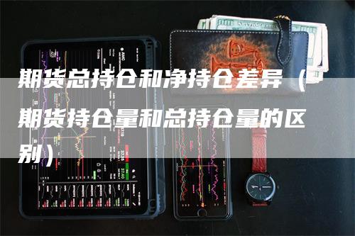 期货总持仓和净持仓差异（期货持仓量和总持仓量的区别）