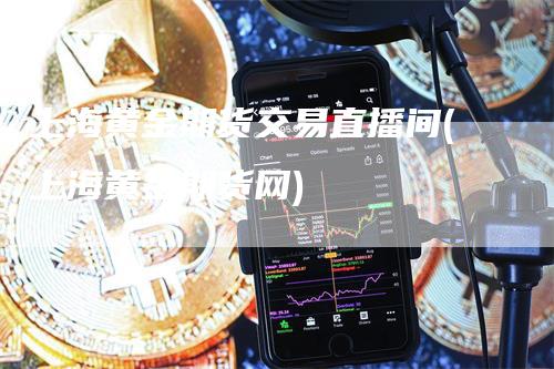 上海黄金期货交易直播间(上海黄金期货网)