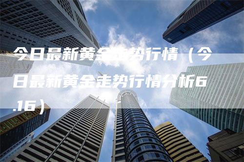 今日最新黄金走势行情（今日最新黄金走势行情分析6.16）