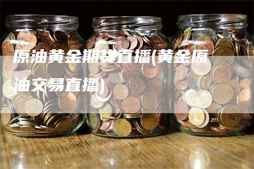 原油黄金期货直播(黄金原油交易直播)