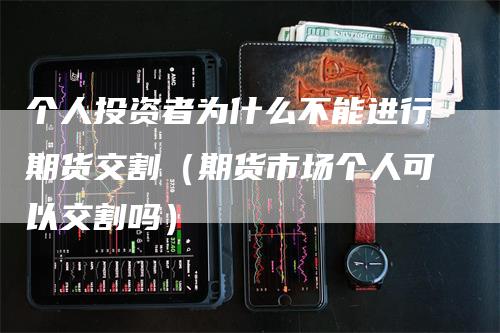 个人投资者为什么不能进行期货交割（期货市场个人可以交割吗）