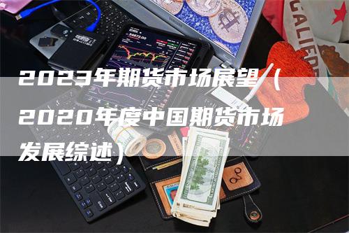 2023年期货市场展望（2020年度中国期货市场发展综述）