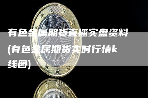 有色金属期货直播实盘资料(有色金属期货实时行情k线图)