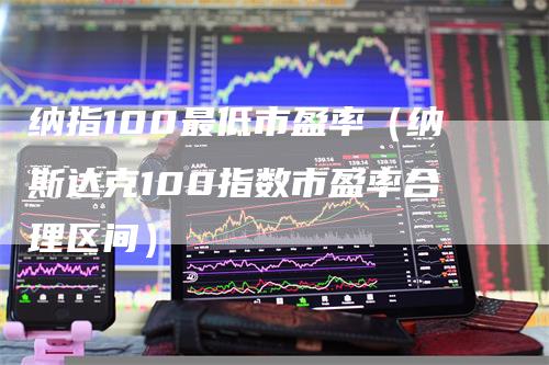 纳指100最低市盈率（纳斯达克100指数市盈率合理区间）