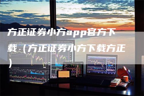 方正证券小方app官方下载（方正证券小方下载方正）