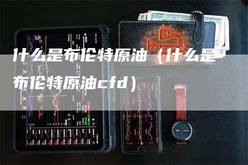 什么是布伦特原油（什么是布伦特原油cfd）