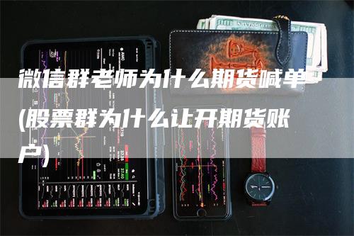 微信群老师为什么期货喊单(股票群为什么让开期货账户)