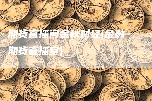 期货直播间金秋财经(金融期货直播室)