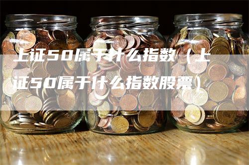 上证50属于什么指数（上证50属于什么指数股票）