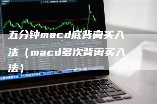 五分钟macd底背离买入法（macd多次背离买入法）