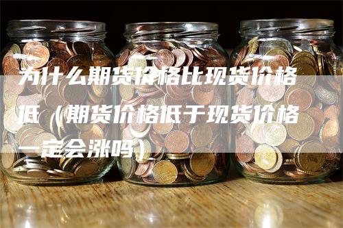 为什么期货价格比现货价格低（期货价格低于现货价格一定会涨吗）