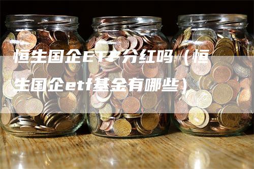 恒生国企ETF分红吗（恒生国企etf基金有哪些）