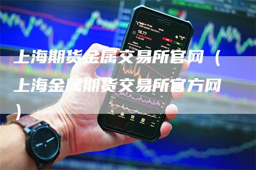 上海期货金属交易所官网（上海金属期货交易所官方网）