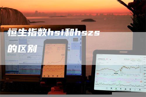 恒生指数hsi和hszs的区别