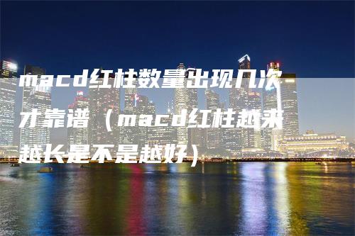 macd红柱数量出现几次才靠谱（macd红柱越来越长是不是越好）