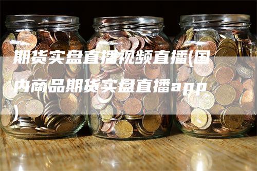 期货实盘直播视频直播(国内商品期货实盘直播app)