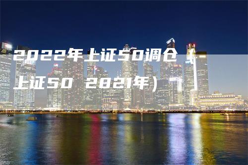 2022年上证50调仓（上证50 2021年）