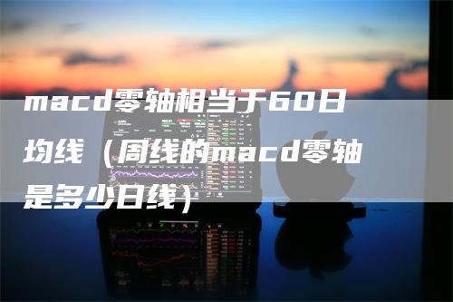 macd零轴相当于60日均线（周线的macd零轴是多少日线）