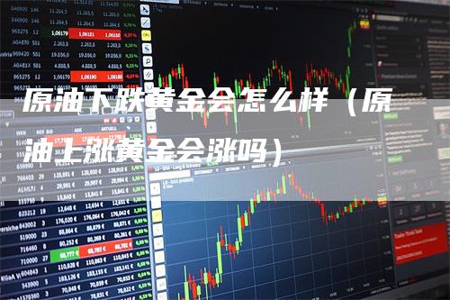 原油下跌黄金会怎么样（原油上涨黄金会涨吗）