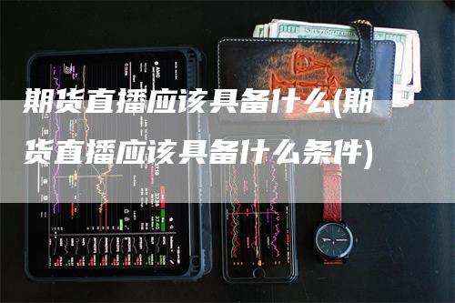 期货直播应该具备什么(期货直播应该具备什么条件)