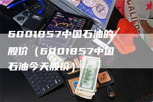 6001857中国石油的股价（6001857中国石油今天股价）