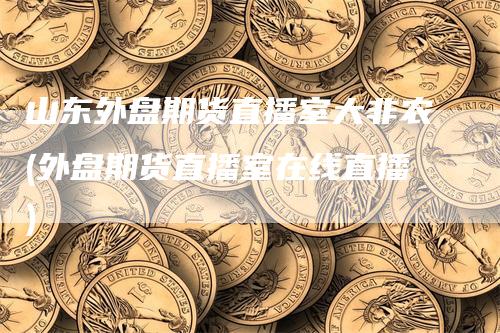 山东外盘期货直播室大非农(外盘期货直播室在线直播)