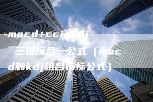 macd+cci+kdj 三指标合一公式（macd和kdj组合指标公式）