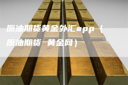 原油期货黄金外汇app（原油期货 黄金网）