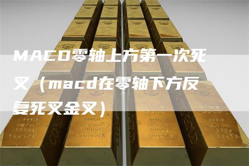 MACD零轴上方第一次死叉（macd在零轴下方反复死叉金叉）