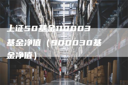 上证50基金110003基金净值（900030基金净值）