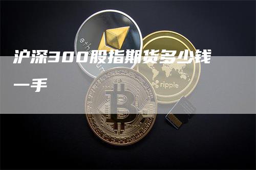 沪深300股指期货多少钱一手