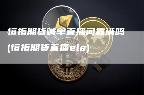 恒指期货喊单直播间靠谱吗(恒指期货直播ela)