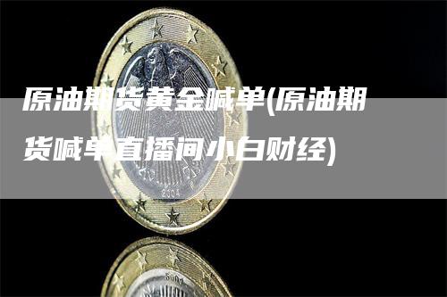 原油期货黄金喊单(原油期货喊单直播间小白财经)