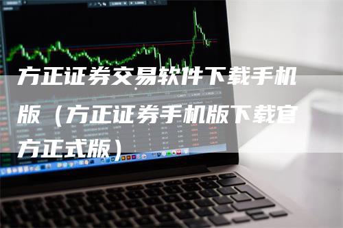 方正证券交易软件下载手机版（方正证券手机版下载官方正式版）