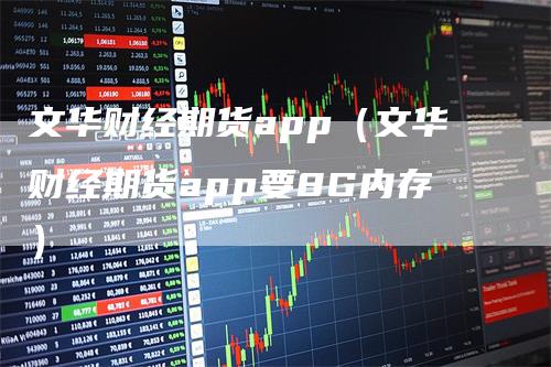 文华财经期货app（文华财经期货app要8G内存）