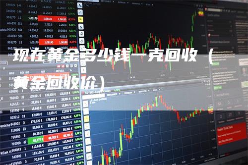 现在黄金多少钱一克回收（黄金回收价）