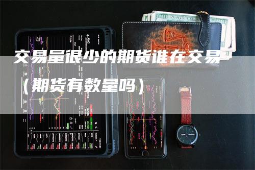 交易量很少的期货谁在交易（期货有数量吗）