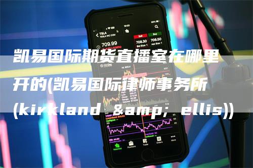 凯易国际期货直播室在哪里开的(凯易国际律师事务所(kirkland & ellis))