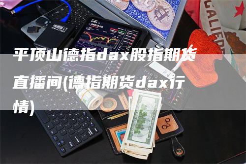 平顶山德指dax股指期货直播间(德指期货dax行情)