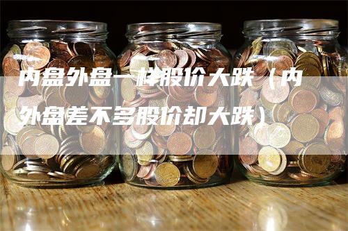 内盘外盘一样股价大跌（内外盘差不多股价却大跌）