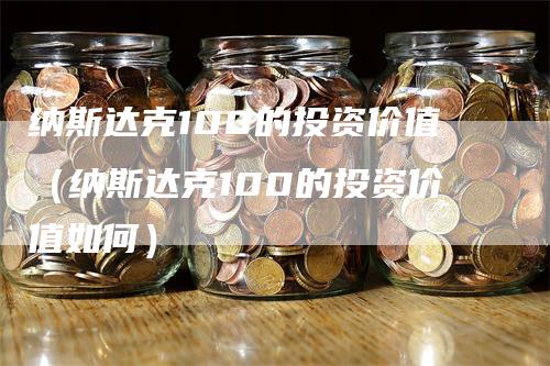 纳斯达克100的投资价值（纳斯达克100的投资价值如何）