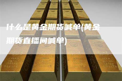 什么是黄金期货喊单(黄金期货直播间喊单)