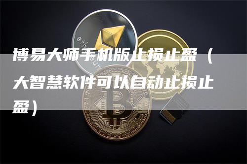 博易大师手机版止损止盈（大智慧软件可以自动止损止盈）