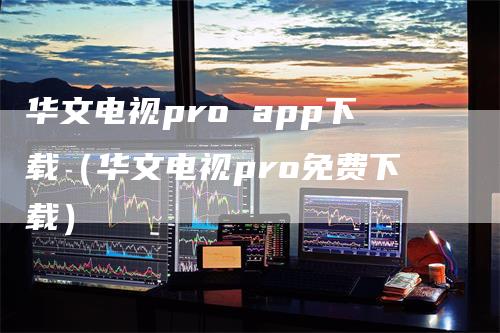 华文电视pro app下载（华文电视pro免费下载）