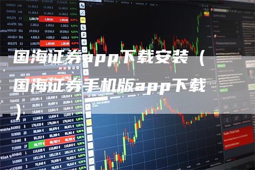 国海证券app下载安装（国海证券手机版app下载）