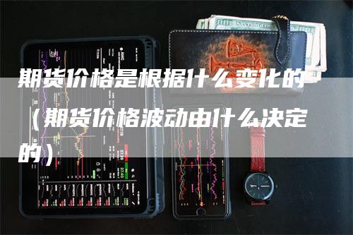 期货价格是根据什么变化的（期货价格波动由什么决定的）