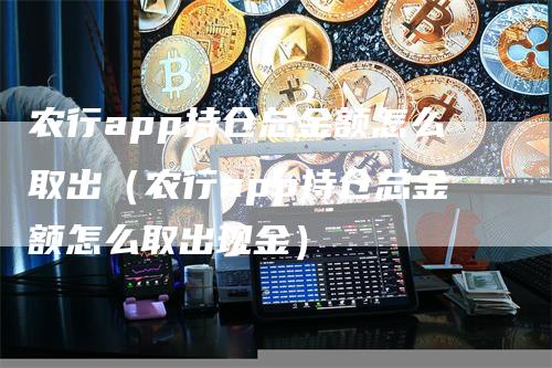 农行app持仓总金额怎么取出（农行app持仓总金额怎么取出现金）